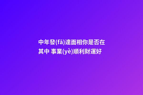 中年發(fā)達面相你是否在其中 事業(yè)順利財運好